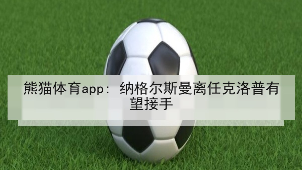 熊猫体育app: 纳格尔斯曼离任克洛普有望接手 熊猫体育app: 纳格尔斯曼离任克洛普有望接手