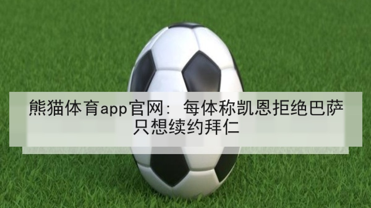 熊猫体育app官网: 每体称凯恩拒绝巴萨只想续约拜仁 熊猫体育app官网: 每体称凯恩拒绝巴萨只想续约拜仁