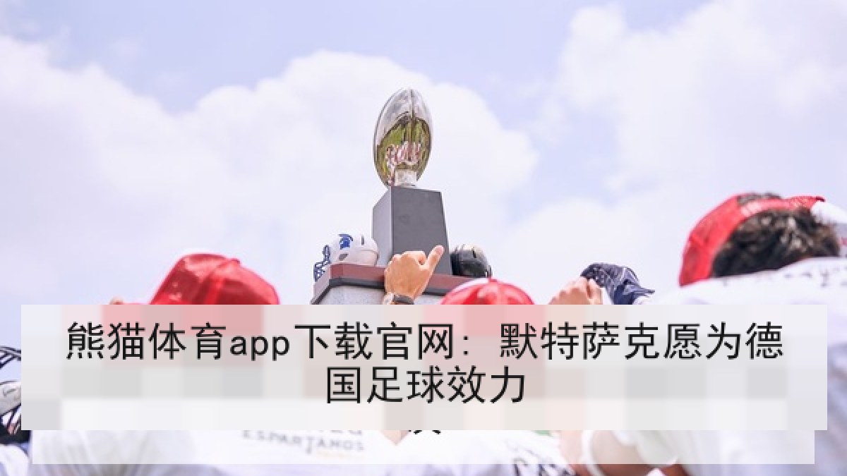 熊猫体育app下载官网: 默特萨克愿为德国足球效力 熊猫体育app下载官网: 默特萨克愿为德国足球效力